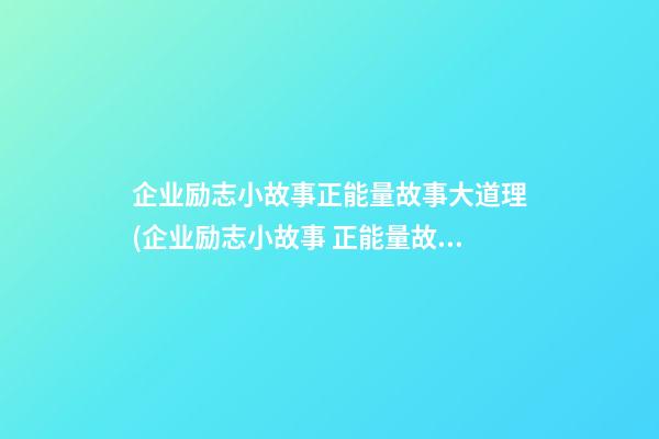 企业励志小故事正能量故事大道理(企业励志小故事 正能量故事大道理)